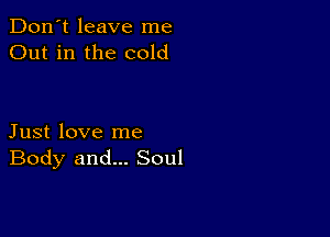 Don't leave me
Out in the cold

Just love me
Body and... Soul