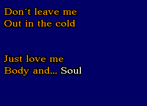 Don't leave me
Out in the cold

Just love me
Body and... Soul