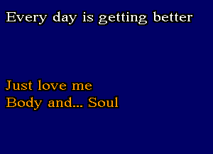 Every day is getting better

Just love me
Body and... Soul