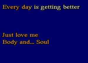 Every day is getting better

Just love me
Body and... Soul