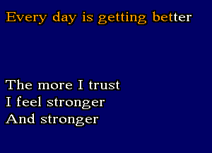 Every day is getting better

The more I trust
I feel stronger
And stronger