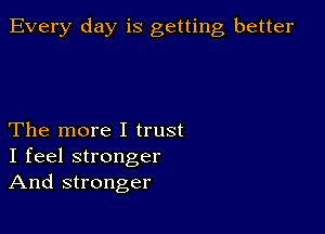 Every day is getting better

The more I trust
I feel stronger
And stronger