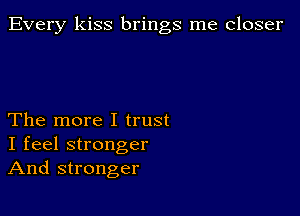 Every kiss brings me closer

The more I trust
I feel stronger
And stronger