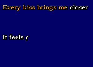 Every kiss brings me closer

It feels g