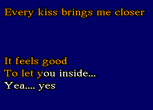 Every kiss brings me closer

It feels good
To let you inside...
Yea.... yes