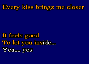 Every kiss brings me closer

It feels good
To let you inside...
Yea.... yes