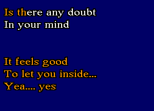 Is there any doubt
In your mind

It feels good
To let you inside...
Yea.... yes