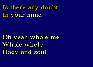 Is there any doubt
In your mind

Oh yeah whole me
Whole whole
Body and soul