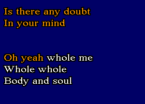 Is there any doubt
In your mind

Oh yeah whole me
Whole whole
Body and soul