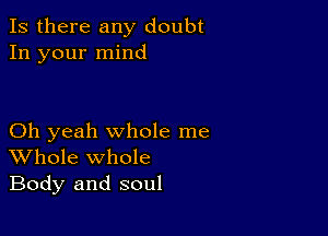 Is there any doubt
In your mind

Oh yeah whole me
Whole whole
Body and soul