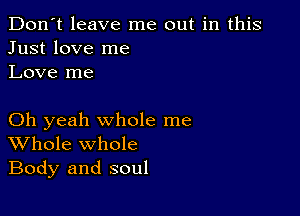 Don't leave me out in this
Just love me
Love me

Oh yeah whole me
Whole whole
Body and soul