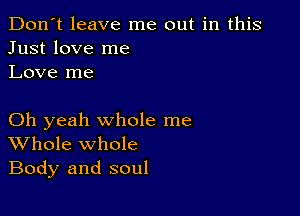 Don't leave me out in this
Just love me
Love me

Oh yeah whole me
Whole whole
Body and soul