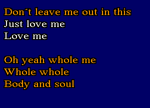 Don't leave me out in this
Just love me
Love me

Oh yeah whole me
Whole whole
Body and soul