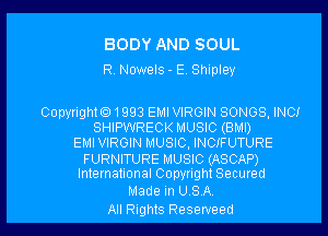 BODY AND SOUL
R. Nowels- E. Shipley

Copyright01993 EMI VIRGIN SONGS, INC!
SHIPWRECK MUSIC (BMI)
EMI VIRGIN MUSIC, INCIFUTURE

FURNITURE MUSIC (ASCAP)
International Copyright Secured

Made in USA

All Rights Reseweed