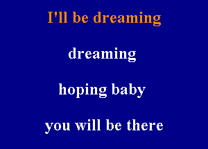 I'll be dreaming
dreaming

hoping baby

you will be there