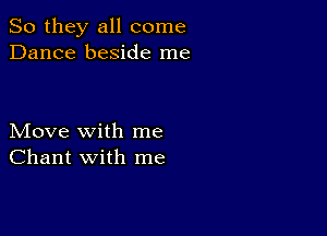 So they all come
Dance beside me

Move with me
Chant with me