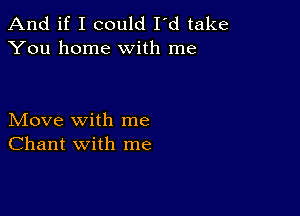 And if I could I'd take
You home with me

Move with me
Chant with me