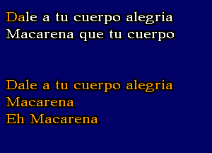 Dale a tu cuerpo alegria
Macarena que tu cuerpo

Dale a tu cuerpo alegria
NIacarena
Eh NIacarena