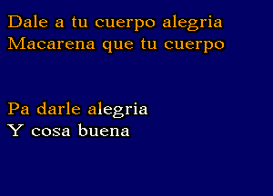 Dale a tu cuerpo alegria
Macarena que tu cuerpo

Pa darle alegria
Y cosa buena