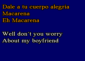 Dale a tu cuerpo alegria
hdacarena
Eh Macarena

XVell don't you worry
About my boyfriend