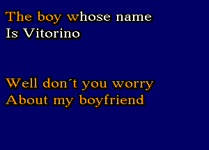 The boy whose name
Is Vitorino

XVell don't you worry
About my boyfriend