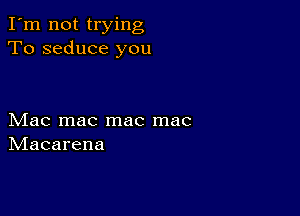 I'm not trying
To seduce you

Mac mac mac mac
IVIacarena