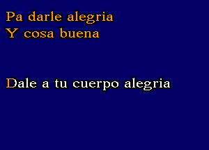 Pa darle alegria
Y cosa buena

Dale a tu cuerpo alegria