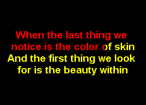 When the last thing we
notice is the color of skin
And the first thing we look

for is the beauty within