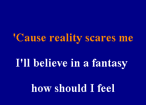 'Cause reality scares me

I'll believe in a fantasy

how should I feel