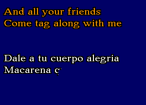 And all your friends
Come tag along with me

Dale a tu cuerpo alegria
IVIacarena C