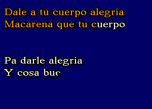 Dale a tu cuerpo alegria
Macarena que tu cuerpo

Pa darle alegria
Y cosa bur