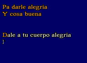 Pa darle alegria
Y cosa buena

Dale a tu cuerpo alegria
1