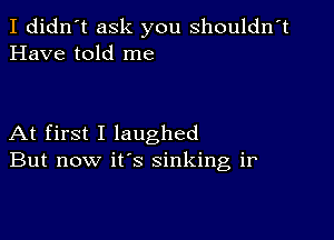 I didn't ask you shouldn't
Have told me

At first I laughed
But now it's sinking ir