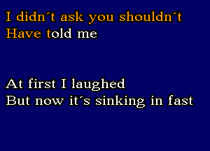 I didn't ask you shouldn't
Have told me

At first I laughed
But now it's sinking in fast