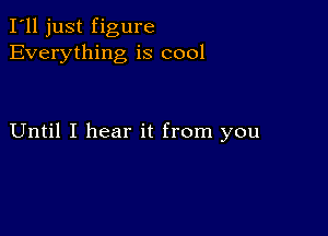 I'll just figure
Everything is cool

Until I hear it from you