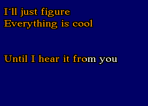 I'll just figure
Everything is cool

Until I hear it from you