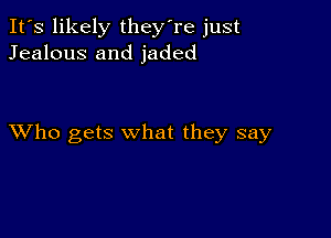 It's likely they're just
Jealous and jaded

XVho gets what they say