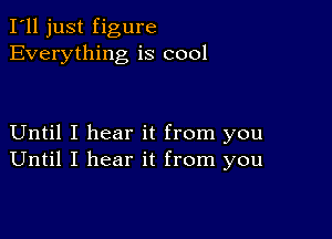 I'll just figure
Everything is cool

Until I hear it from you
Until I hear it from you