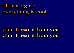 I'll just figure
Everything is cool

Until I hear it from you
Until I hear it from you