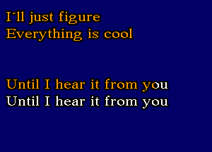 I'll just figure
Everything is cool

Until I hear it from you
Until I hear it from you