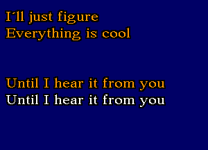 I'll just figure
Everything is cool

Until I hear it from you
Until I hear it from you