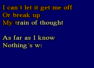 I can't let it get me off
Or break up
My train of thought

As far as I know
Nothing's WI