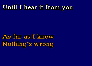 Until I hear it from you

As far as I know
Nothing's wrong