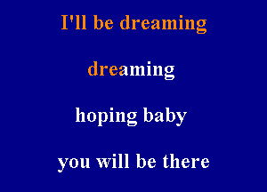 I'll be dreaming
dreaming

hoping baby

you will be there