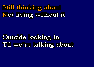 Still thinking about
Not living without it

Outside looking in
Til we're talking about