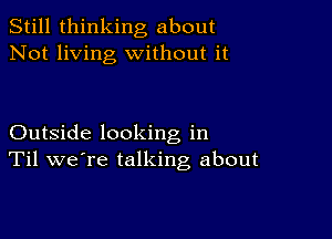 Still thinking about
Not living without it

Outside looking in
Til we're talking about