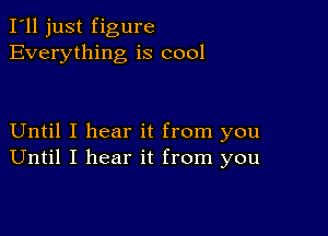 I'll just figure
Everything is cool

Until I hear it from you
Until I hear it from you