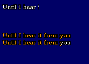 Until I hear I

Until I hear it from you
Until I hear it from you