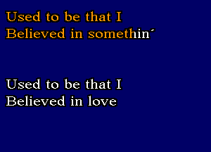 Used to be that I
Believed in somethin'

Used to be that I
Believed in love