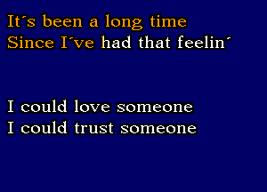 It's been a long time
Since I've had that feelin'

I could love someone
I could trust someone